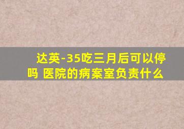 达英-35吃三月后可以停吗 医院的病案室负责什么